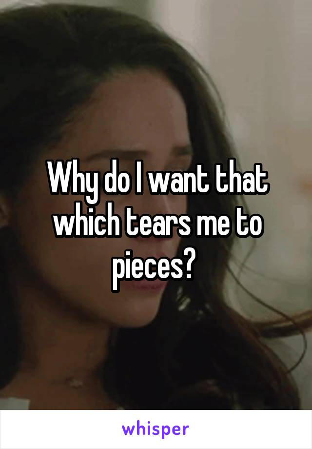 Why do I want that which tears me to pieces? 