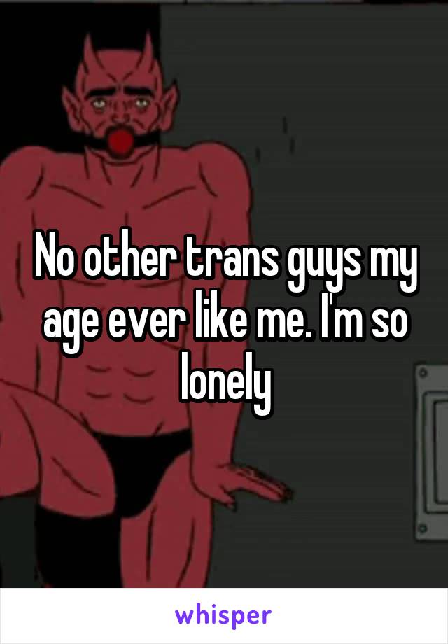 No other trans guys my age ever like me. I'm so lonely