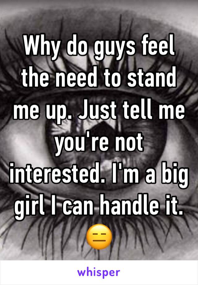 Why do guys feel the need to stand me up. Just tell me you're not interested. I'm a big girl I can handle it. 😑