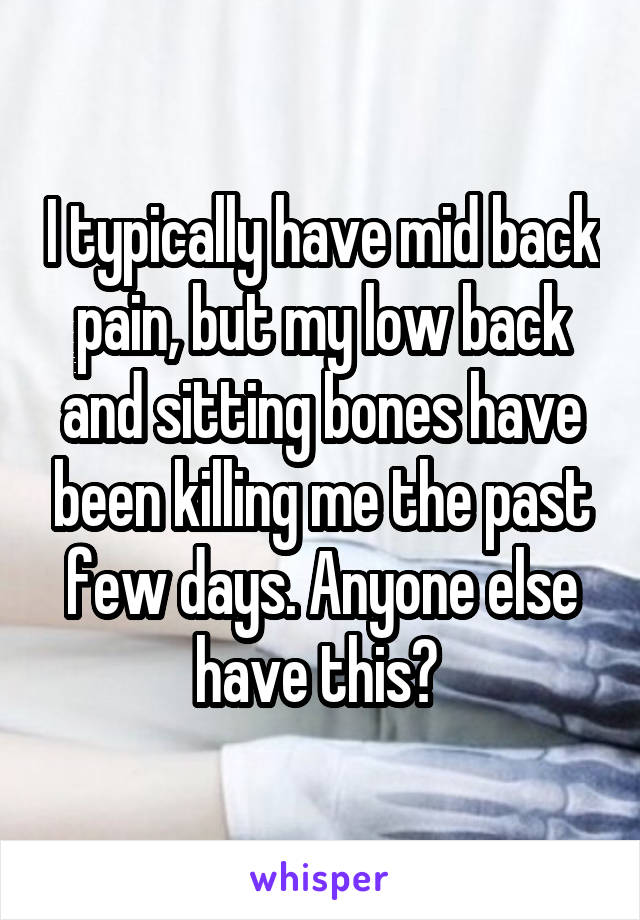 I typically have mid back pain, but my low back and sitting bones have been killing me the past few days. Anyone else have this? 