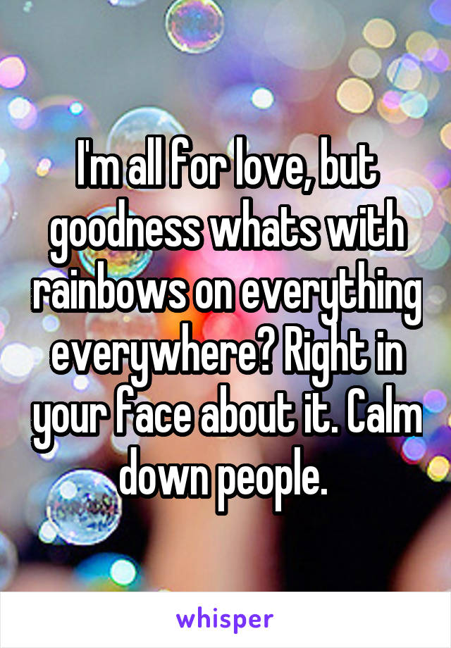 I'm all for love, but goodness whats with rainbows on everything everywhere? Right in your face about it. Calm down people. 