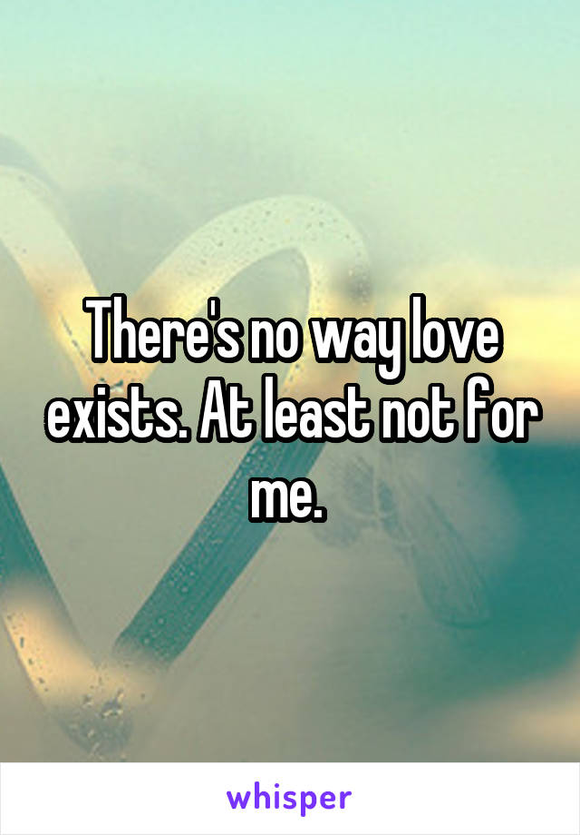 There's no way love exists. At least not for me. 