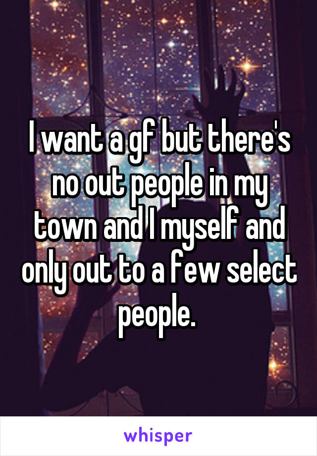 I want a gf but there's no out people in my town and I myself and only out to a few select people. 