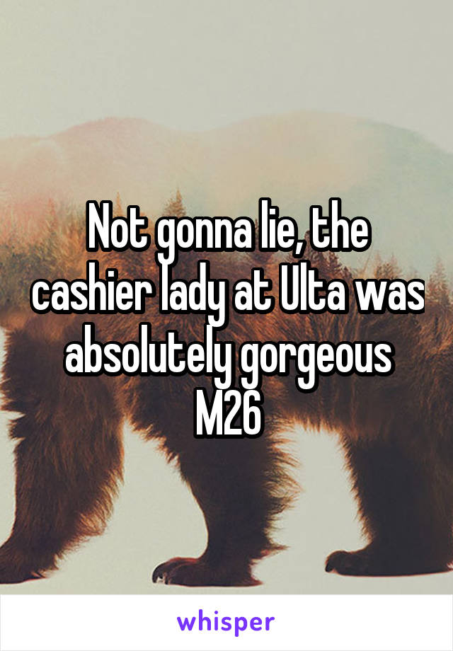 Not gonna lie, the cashier lady at Ulta was absolutely gorgeous
M26