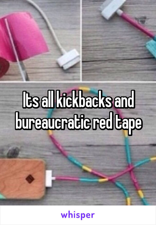 Its all kickbacks and bureaucratic red tape