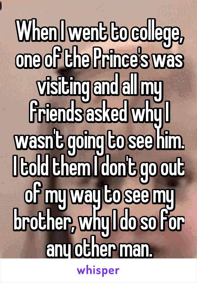 When I went to college, one of the Prince's was visiting and all my friends asked why I wasn't going to see him. I told them I don't go out of my way to see my brother, why I do so for any other man.