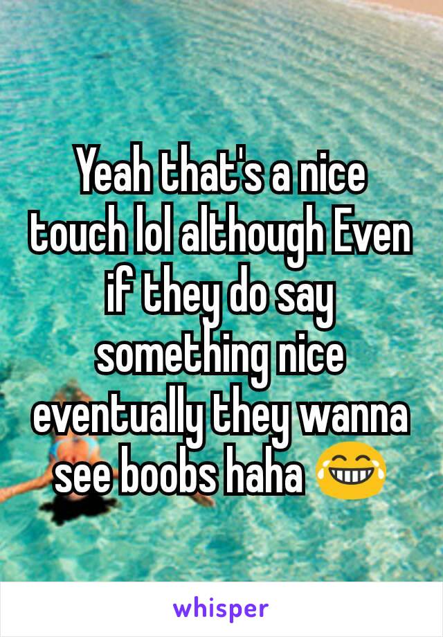 Yeah that's a nice touch lol although Even if they do say something nice eventually they wanna see boobs haha 😂