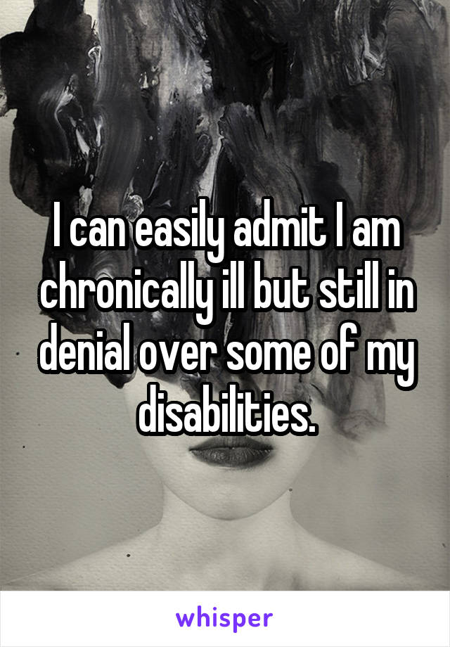 I can easily admit I am chronically ill but still in denial over some of my disabilities.