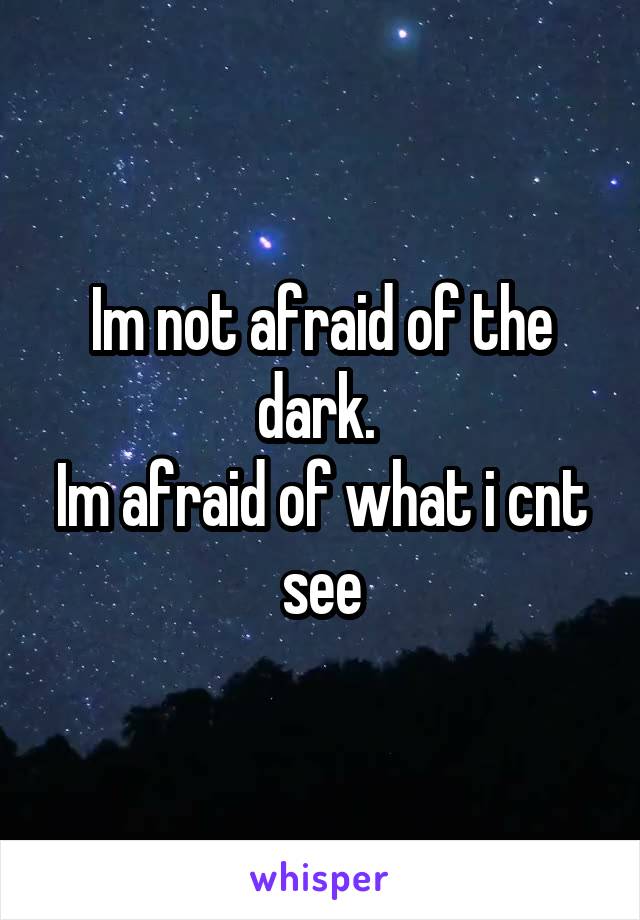 Im not afraid of the dark. 
Im afraid of what i cnt see