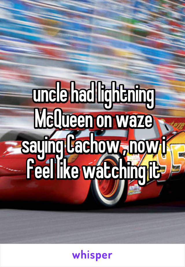 uncle had lightning McQueen on waze saying Cachow , now i feel like watching it