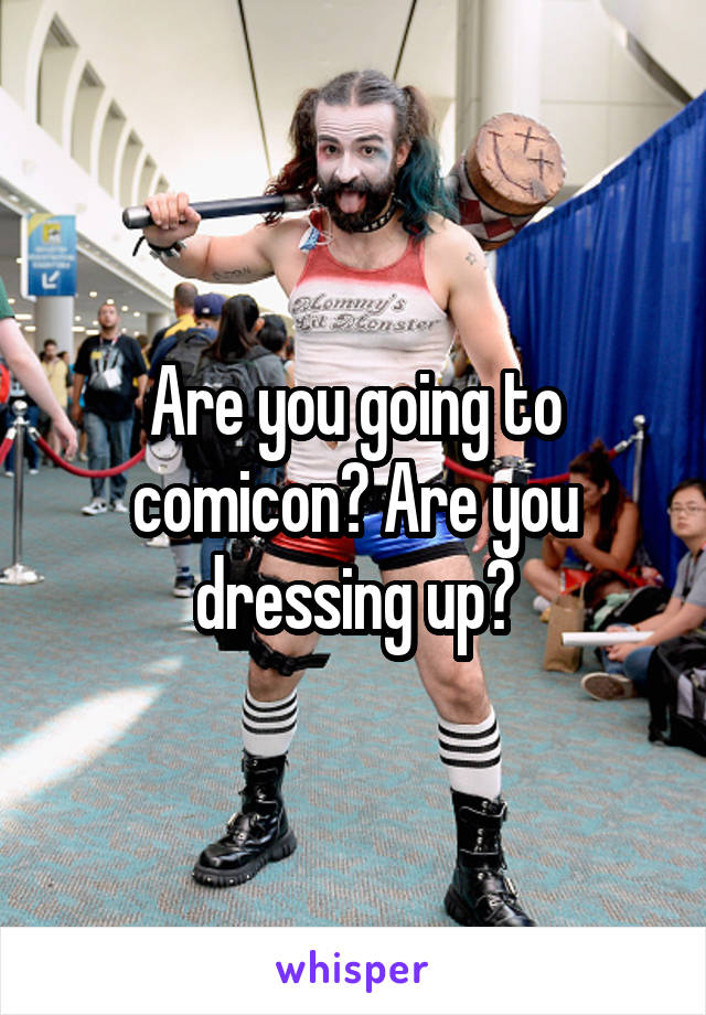 Are you going to comicon? Are you dressing up?