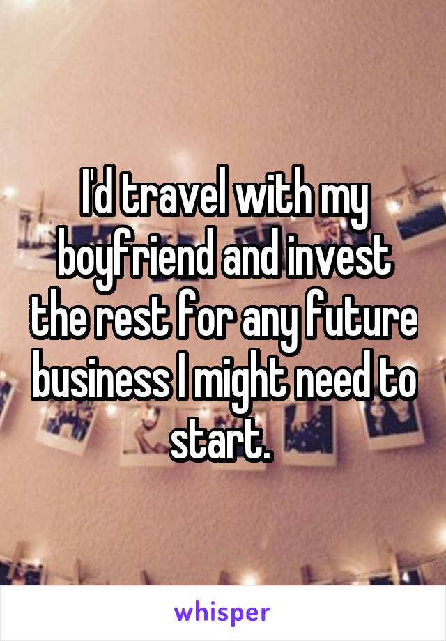 I'd travel with my boyfriend and invest the rest for any future business I might need to start. 