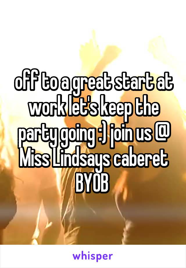 off to a great start at work let's keep the party going :) join us @ Miss Lindsays caberet BYOB 