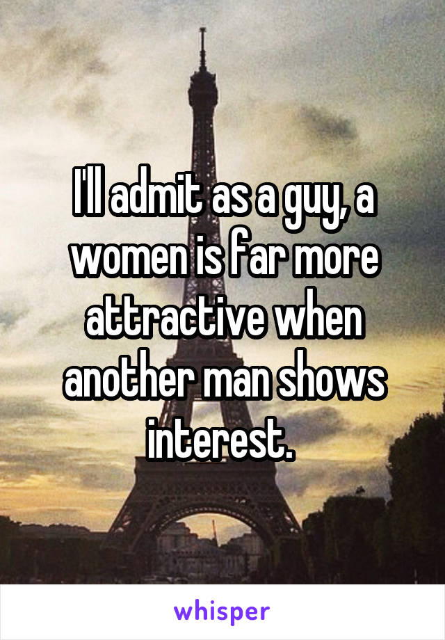 I'll admit as a guy, a women is far more attractive when another man shows interest. 