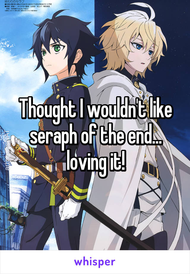 Thought I wouldn't like seraph of the end... loving it!