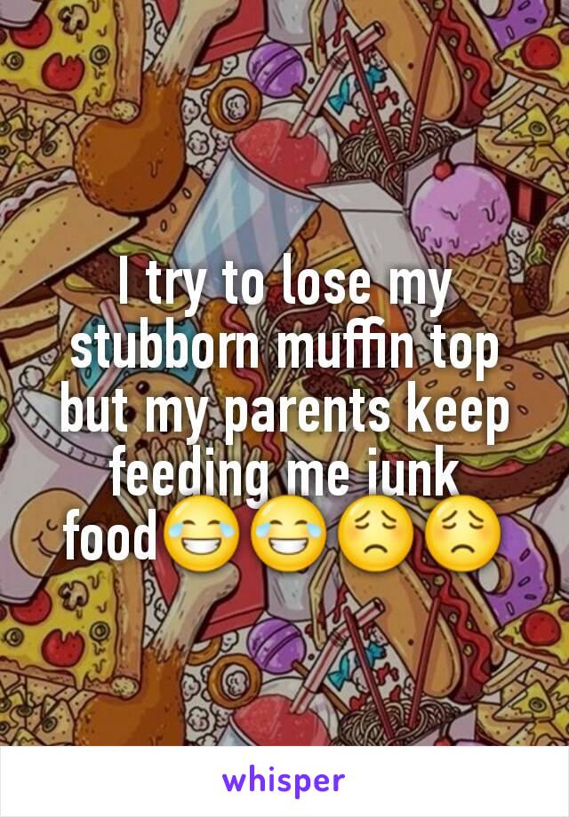 I try to lose my stubborn muffin top but my parents keep feeding me junk food😂😂😟😟