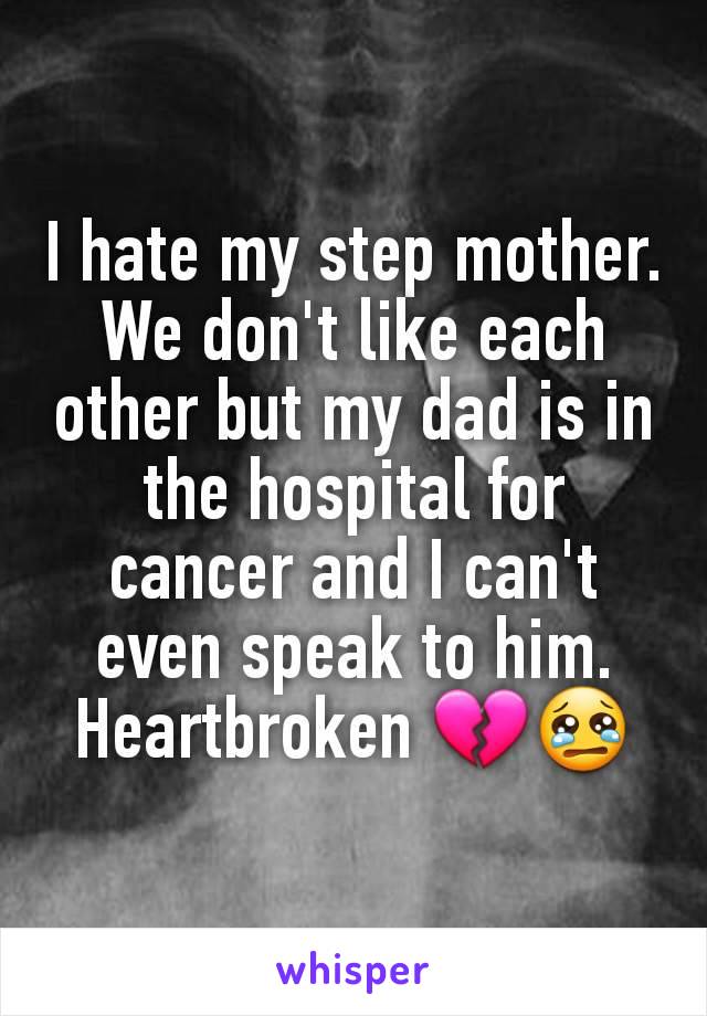 I hate my step mother. We don't like each other but my dad is in the hospital for cancer and I can't even speak to him. Heartbroken 💔😢
