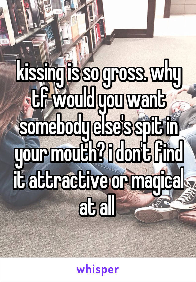 kissing is so gross. why tf would you want somebody else's spit in your mouth? i don't find it attractive or magical at all 