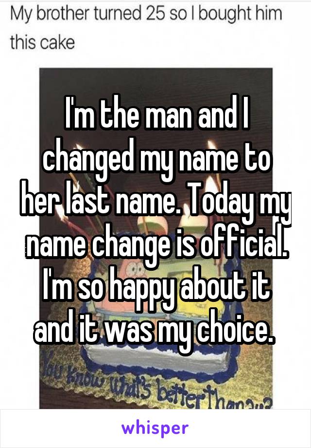 I'm the man and I changed my name to her last name. Today my name change is official. I'm so happy about it and it was my choice. 