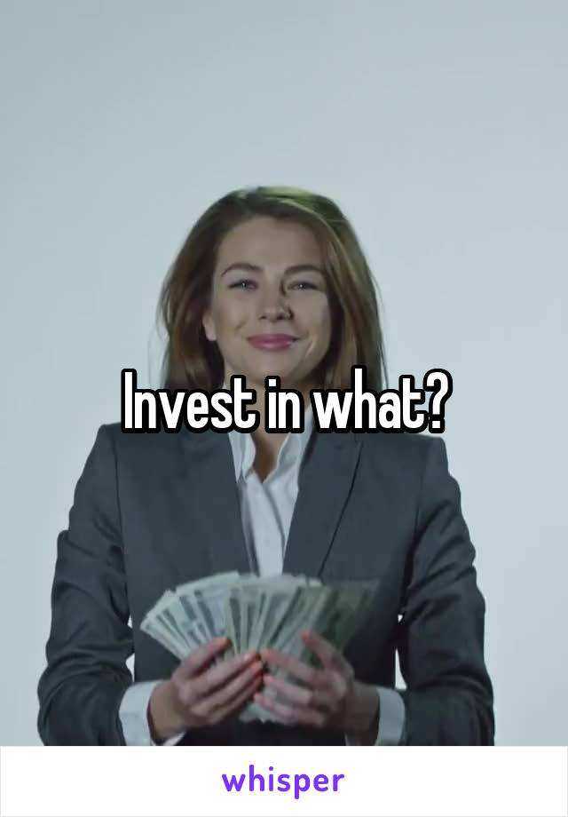Invest in what?