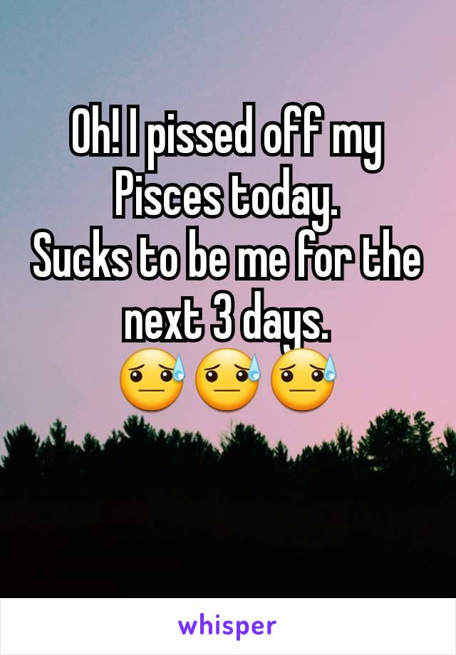 Oh! I pissed off my Pisces today.
Sucks to be me for the next 3 days.
😓😓😓
