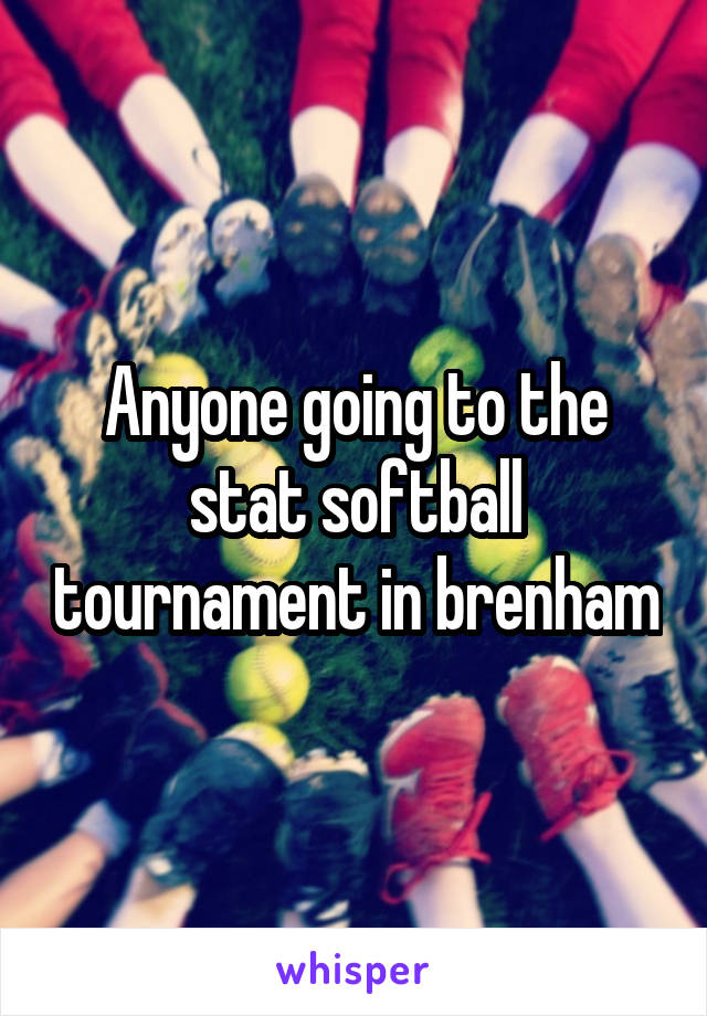 Anyone going to the stat softball tournament in brenham