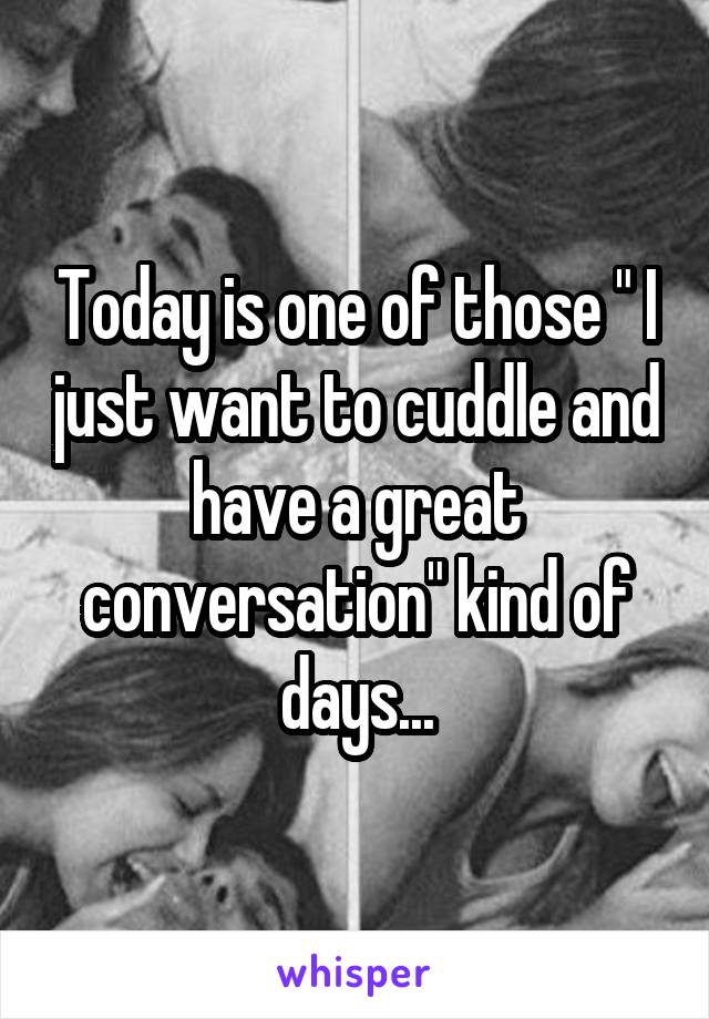Today is one of those " I just want to cuddle and have a great conversation" kind of days...