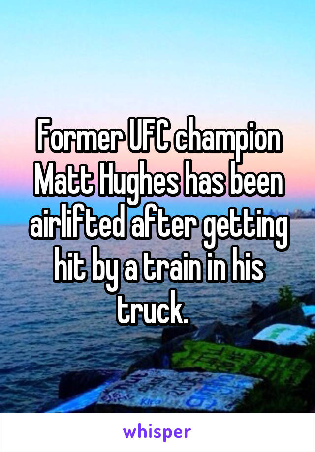 Former UFC champion Matt Hughes has been airlifted after getting hit by a train in his truck.  
