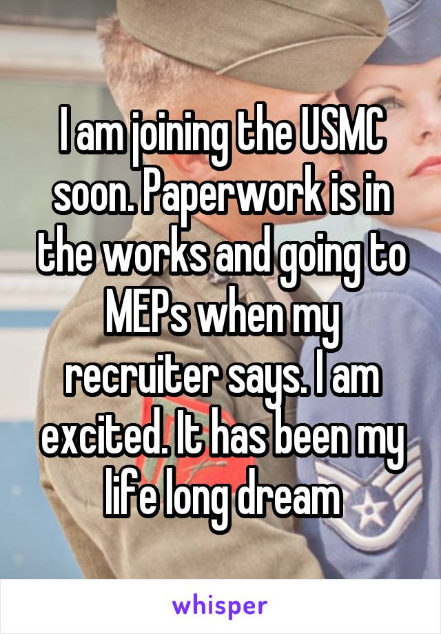 I am joining the USMC soon. Paperwork is in the works and going to MEPs when my recruiter says. I am excited. It has been my life long dream