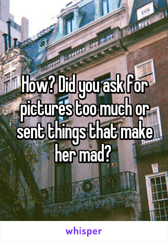 How? Did you ask for pictures too much or sent things that make her mad? 
