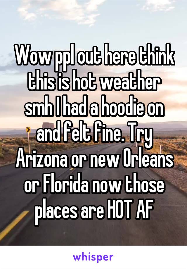 Wow ppl out here think this is hot weather smh I had a hoodie on and felt fine. Try Arizona or new Orleans or Florida now those places are HOT AF