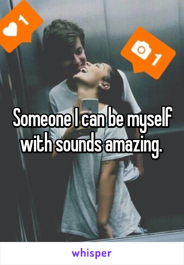 Someone I can be myself with sounds amazing. 