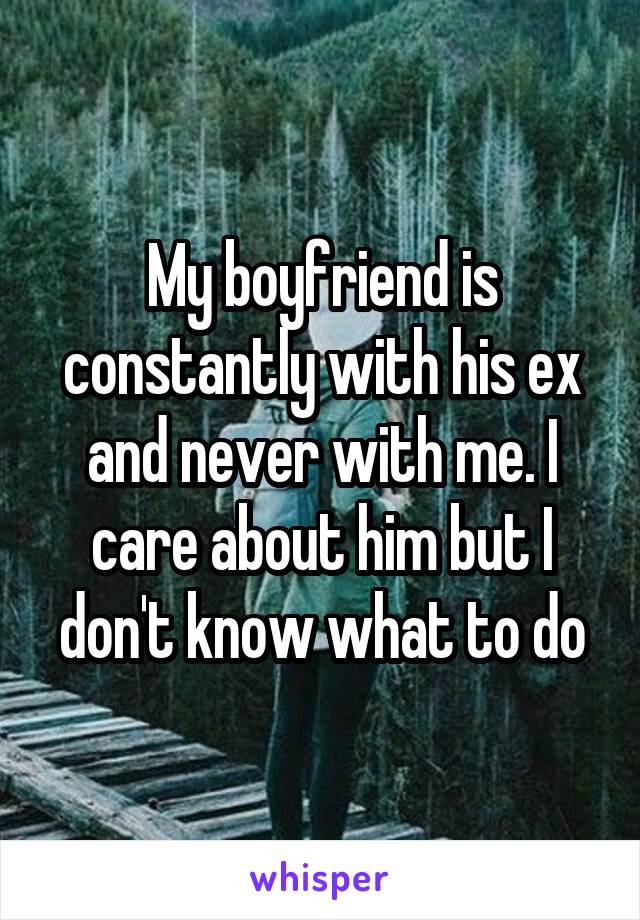 My boyfriend is constantly with his ex and never with me. I care about him but I don't know what to do