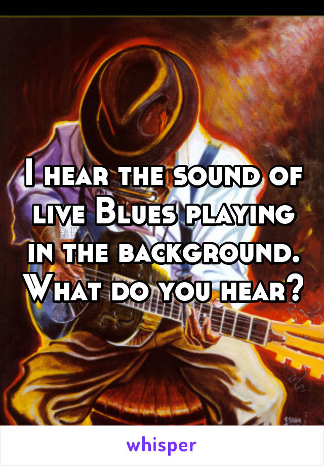 I hear the sound of live Blues playing in the background. What do you hear?