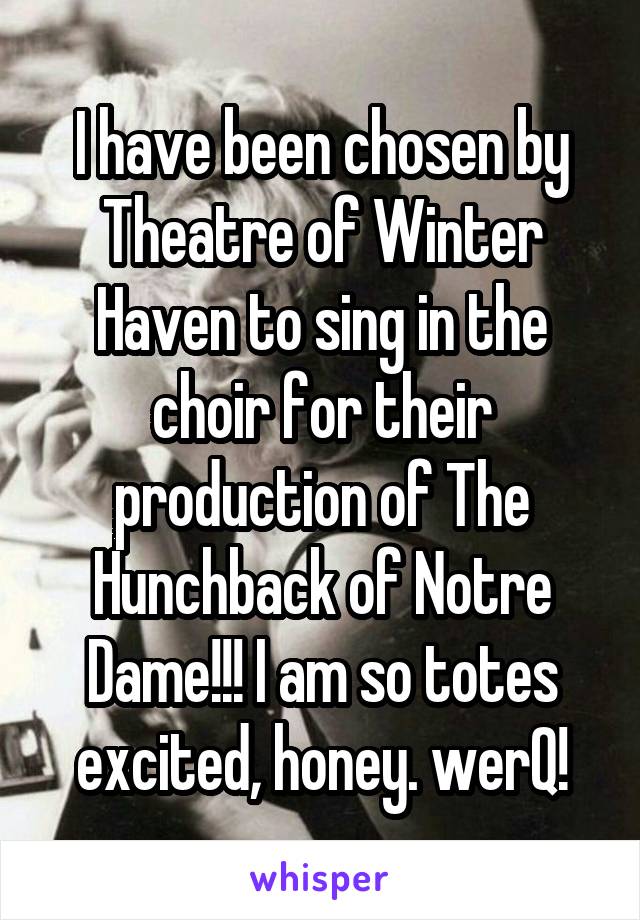 I have been chosen by Theatre of Winter Haven to sing in the choir for their production of The Hunchback of Notre Dame!!! I am so totes excited, honey. werQ!