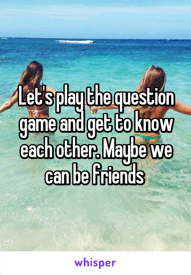 Let's play the question game and get to know each other. Maybe we can be friends 