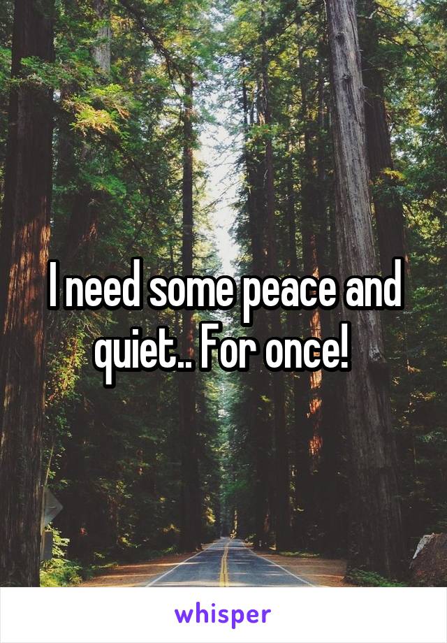 I need some peace and quiet.. For once! 