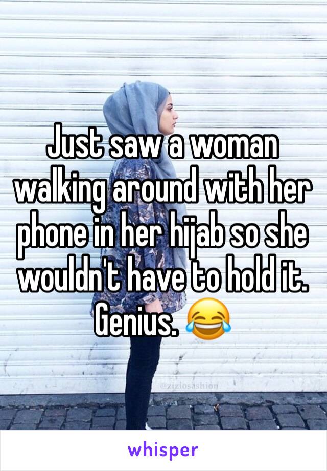 Just saw a woman walking around with her phone in her hijab so she wouldn't have to hold it. Genius. 😂
