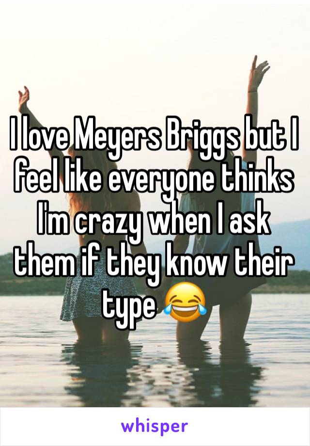 I love Meyers Briggs but I feel like everyone thinks I'm crazy when I ask them if they know their type 😂