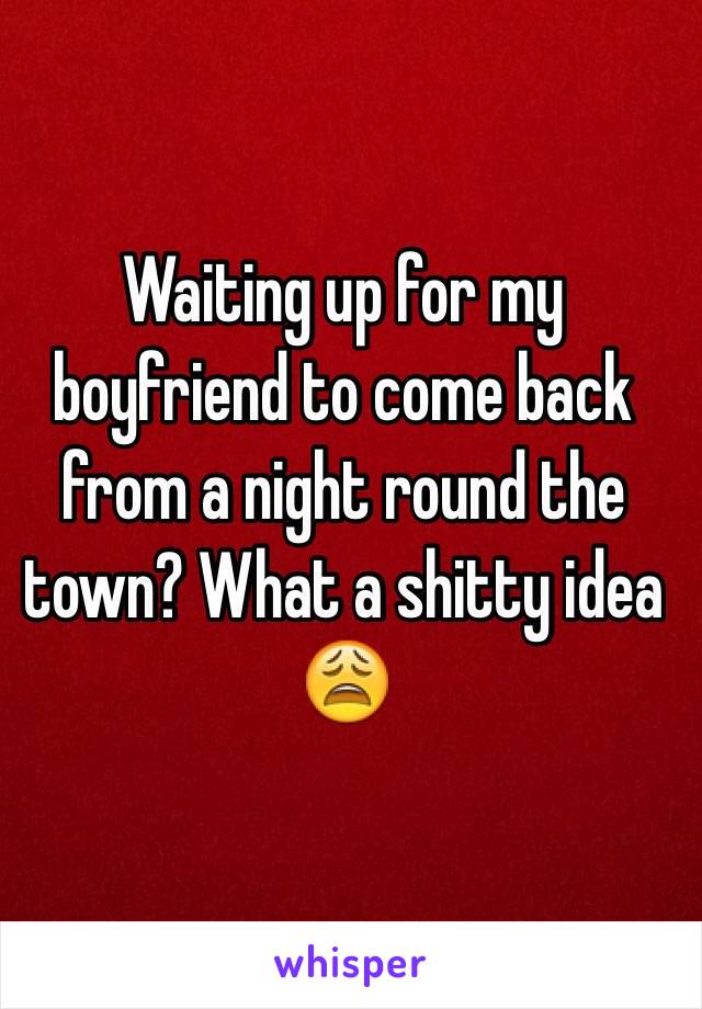 Waiting up for my boyfriend to come back from a night round the town? What a shitty idea 😩
