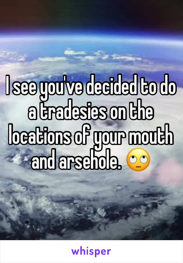 I see you've decided to do a tradesies on the locations of your mouth and arsehole. 🙄
