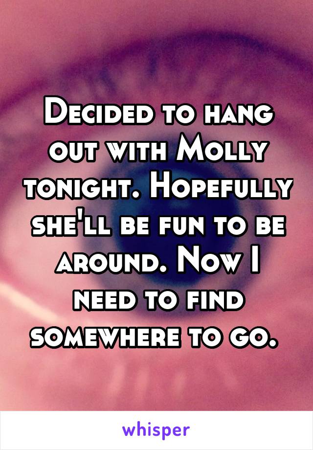 Decided to hang out with Molly tonight. Hopefully she'll be fun to be around. Now I need to find somewhere to go. 
