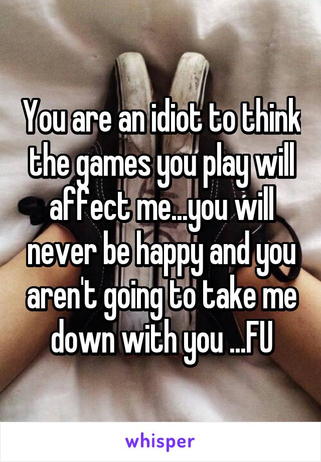 You are an idiot to think the games you play will affect me...you will never be happy and you aren't going to take me down with you ...FU