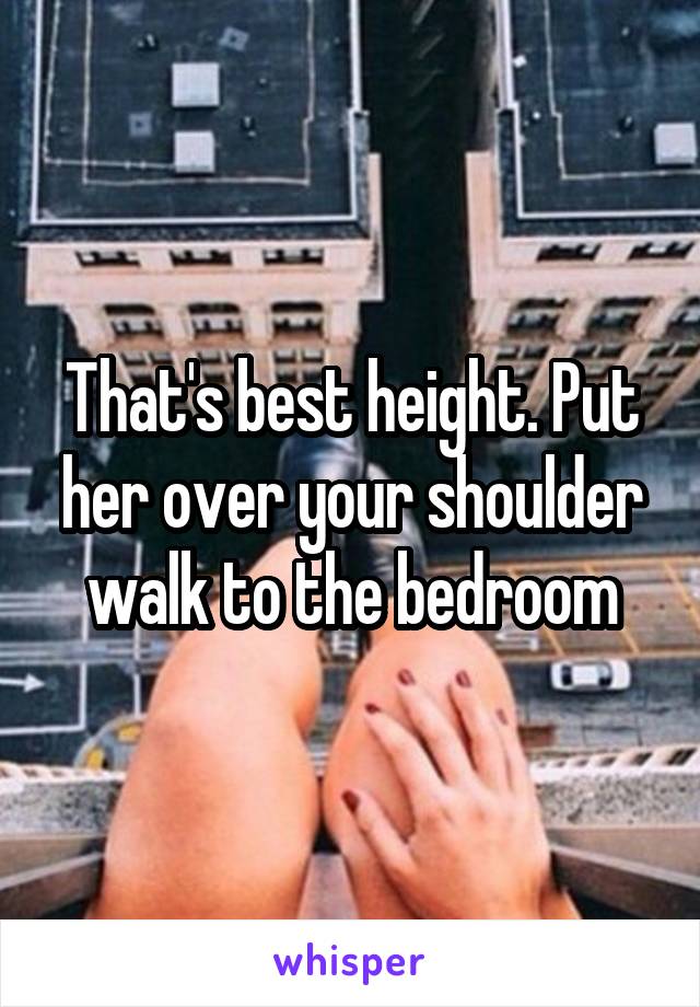 That's best height. Put her over your shoulder walk to the bedroom