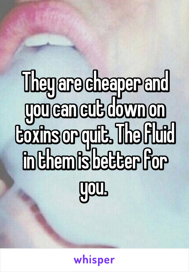 They are cheaper and you can cut down on toxins or quit. The fluid in them is better for you. 
