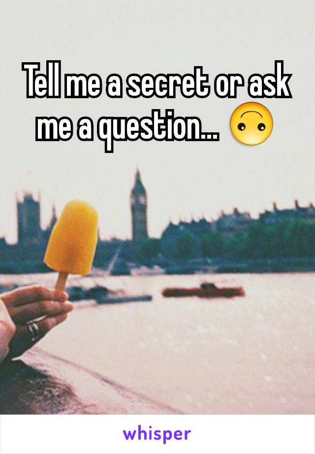 Tell me a secret or ask me a question... 🙃