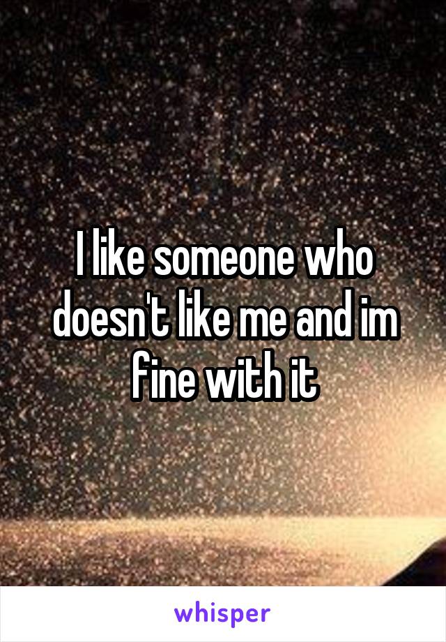 I like someone who doesn't like me and im fine with it