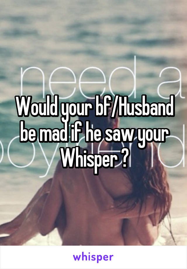 Would your bf/Husband be mad if he saw your Whisper ?