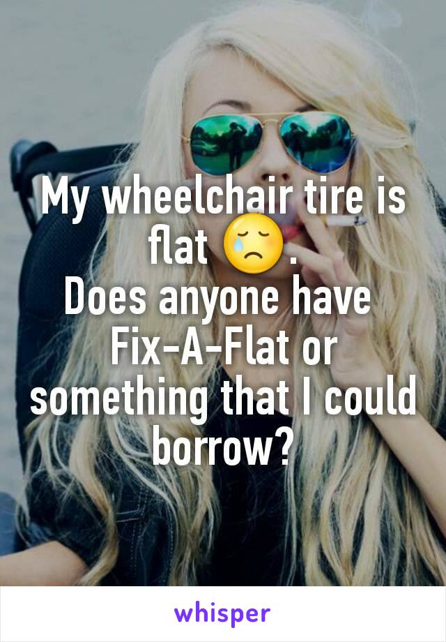 My wheelchair tire is flat 😢.
Does anyone have 
Fix-A-Flat or something that I could borrow?