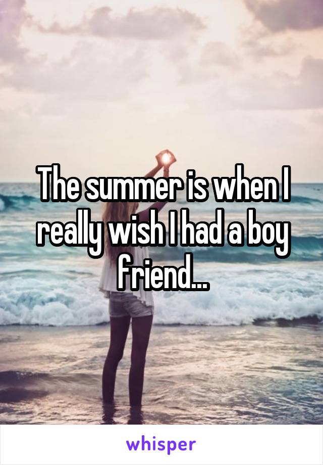 The summer is when I really wish I had a boy friend...